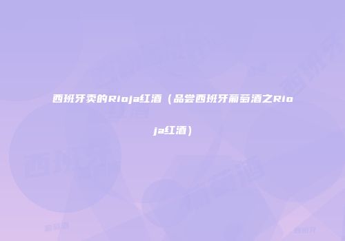 西班牙卖的Rioja红酒（品尝西班牙葡萄酒之Rioja红酒）