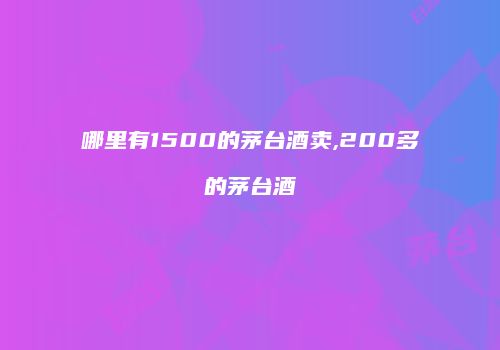哪里有1500的茅台酒卖,200多的茅台酒