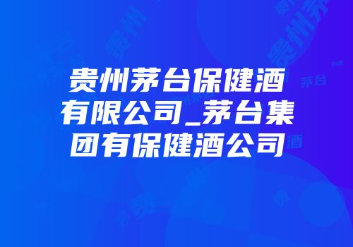 贵州茅台保健酒有限公司_茅台集团有保健酒公司