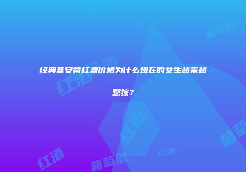 经典基安蒂红酒价格为什么现在的女生越来越愁嫁？