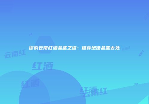 探索云南红酒品鉴之道：推荐绝佳品鉴去处