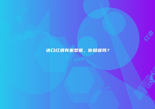 进口红酒有重型瓶，你知道吗？