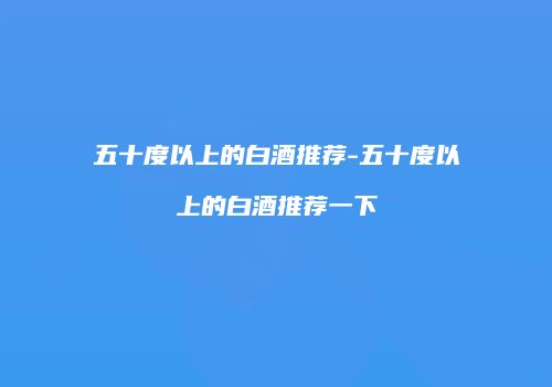 五十度以上的白酒推荐-五十度以上的白酒推荐一下