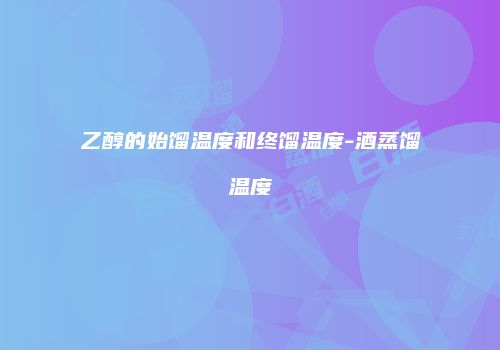 乙醇的始馏温度和终馏温度-酒蒸馏温度