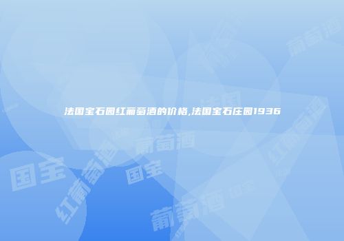 法国宝石园红葡萄酒的价格,法国宝石庄园1936