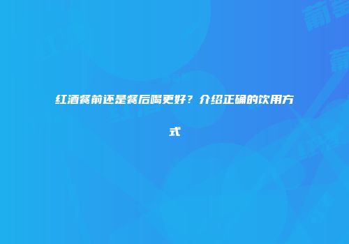 红酒餐前还是餐后喝更好？介绍正确的饮用方式