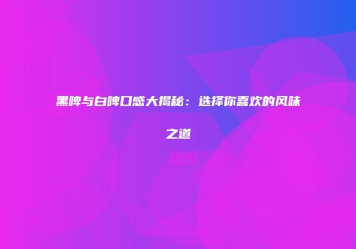 黑啤与白啤口感大揭秘：选择你喜欢的风味之道