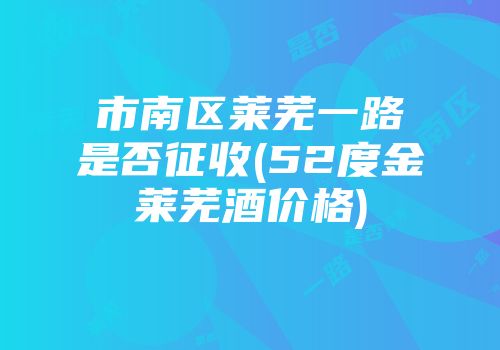 市南区莱芜一路是否征收(52度金莱芜酒价格)