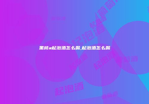 黑桃a起泡酒怎么喝,起泡酒怎么喝