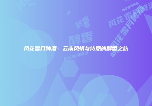 风花雪月啤酒：云南风情与诗意的醇香之旅