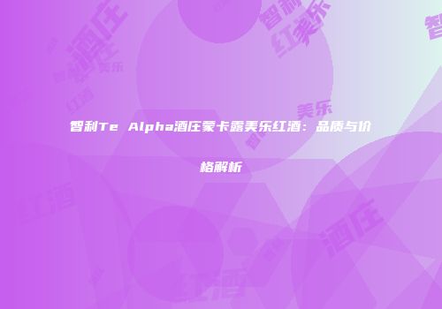 智利Te Alpha酒庄蒙卡露美乐红酒：品质与价格解析