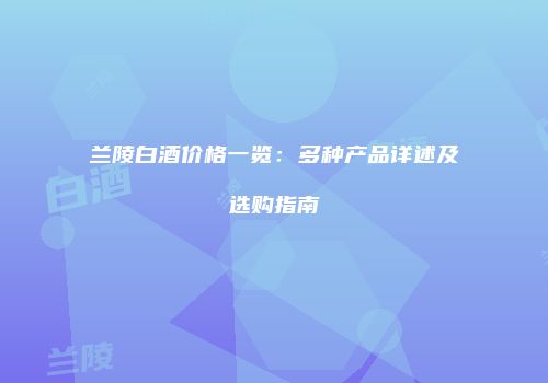 兰陵白酒价格一览：多种产品详述及选购指南