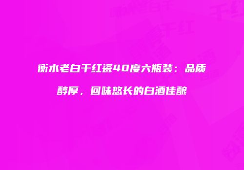衡水老白干红瓷40度六瓶装：品质醇厚，回味悠长的白酒佳酿