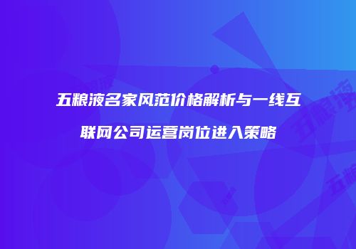 五粮液名家风范价格解析与一线互联网公司运营岗位进入策略