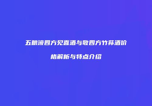 五粮液四方见喜酒与敬四方竹荪酒价格解析与特点介绍