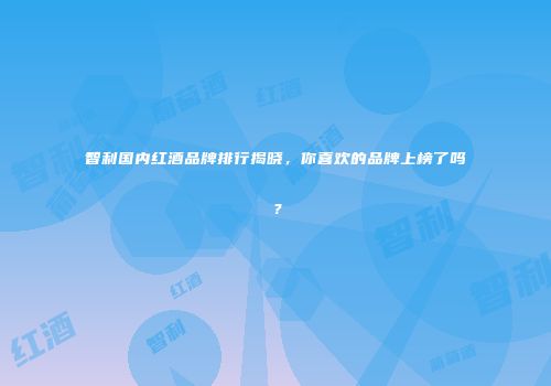 智利国内红酒品牌排行揭晓，你喜欢的品牌上榜了吗？