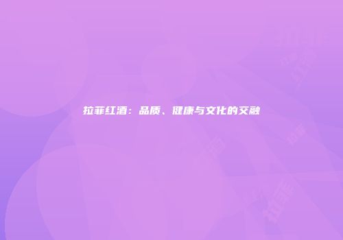 拉菲红酒：品质、健康与文化的交融