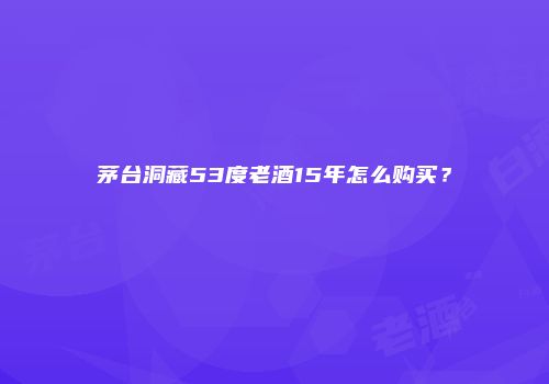 茅台洞藏53度老酒15年怎么购买？