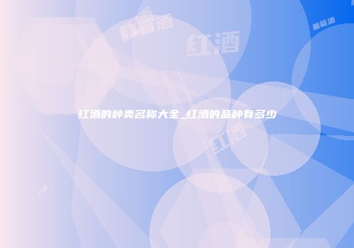红酒的种类名称大全_红酒的品种有多少