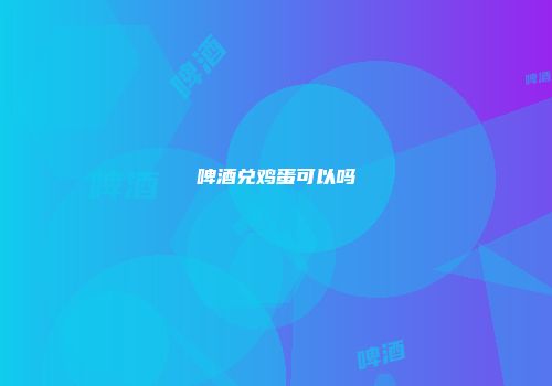 啤酒兑鸡蛋可以吗