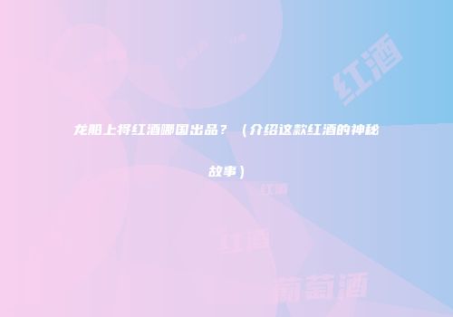 龙船上将红酒哪国出品？（介绍这款红酒的神秘故事）