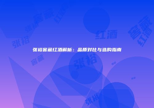 张裕窖藏红酒解析：品质对比与选购指南