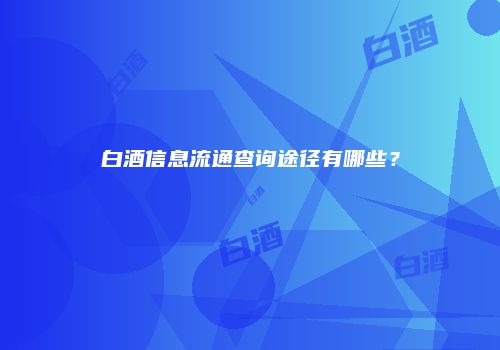 白酒信息流通查询途径有哪些？