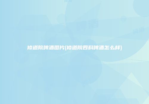 修道院啤酒图片(修道院四料啤酒怎么样)