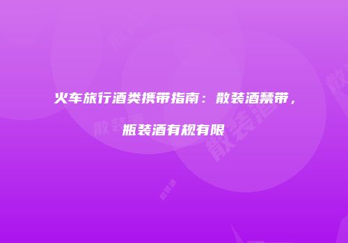 火车旅行酒类携带指南：散装酒禁带，瓶装酒有规有限