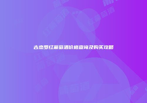 古杰罗红葡萄酒价格查询及购买攻略