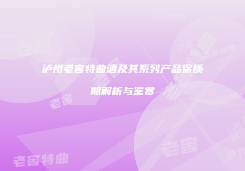 泸州老窖特曲酒及其系列产品保质期解析与鉴赏