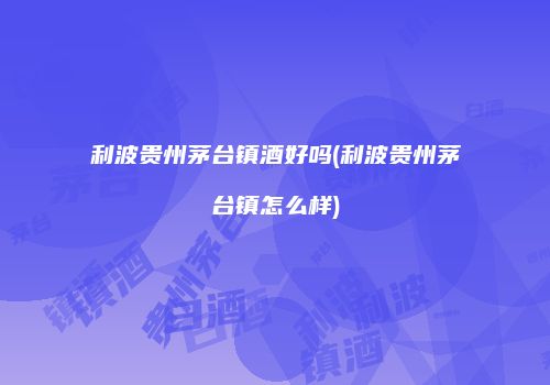 利波贵州茅台镇酒好吗(利波贵州茅台镇怎么样)