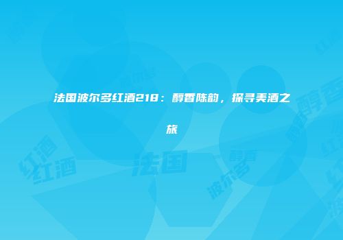 法国波尔多红酒218：醇香陈韵，探寻美酒之旅