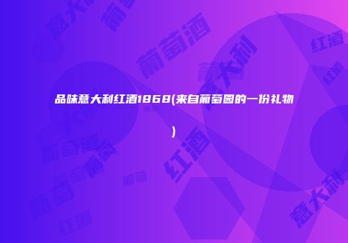 品味意大利红酒1868(来自葡萄园的一份礼物)