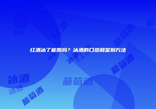 红酒冰了能喝吗？冰酒的口感和鉴别方法