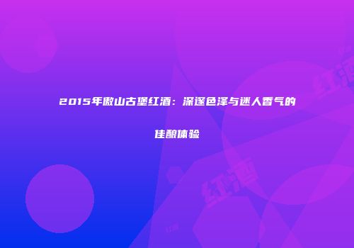 2015年傲山古堡红酒：深邃色泽与迷人香气的佳酿体验