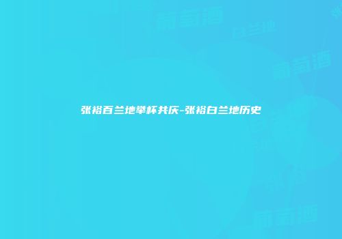 张裕百兰地举杯共庆-张裕白兰地历史