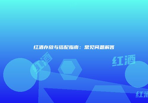 红酒存放与搭配指南：常见问题解答