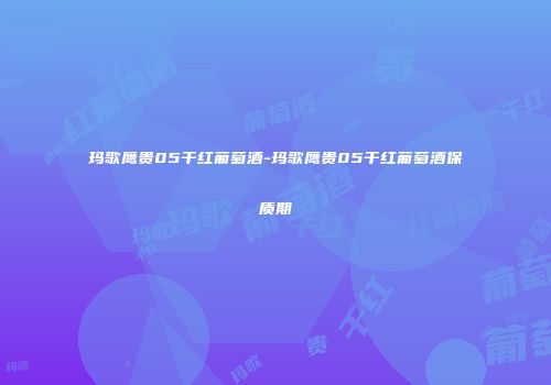 玛歌鹰贵05干红葡萄酒-玛歌鹰贵05干红葡萄酒保质期