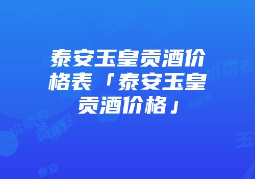 泰安玉皇贡酒价格表「泰安玉皇贡酒价格」