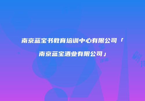 南京蓝宝书教育培训中心有限公司「南京蓝宝酒业有限公司」