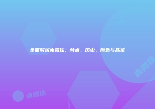 全面解析赤霞珠：特点、历史、酿造与品鉴