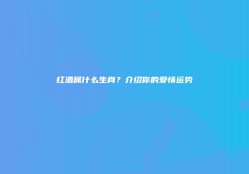 红酒属什么生肖？介绍你的爱情运势