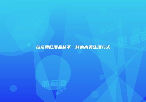 拉龙阁红酒品味不一样的高贵生活方式
