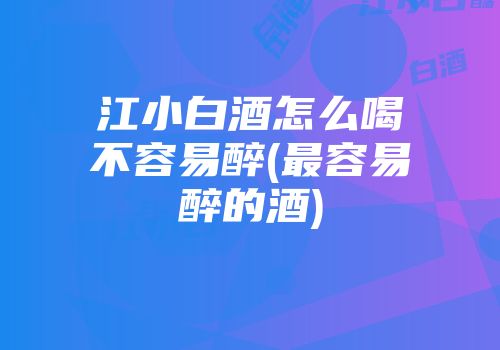 江小白酒怎么喝不容易醉(最容易醉的酒)