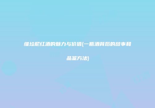 维垃尼红酒的魅力与价值(一瓶酒背后的故事和品鉴方法)