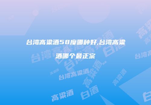 台湾高粱酒58度哪种好,台湾高粱酒哪个最正宗