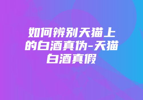 如何辨别天猫上的白酒真伪-天猫白酒真假