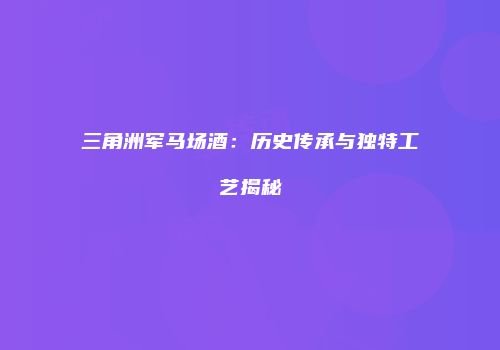 三角洲军马场酒：历史传承与独特工艺揭秘