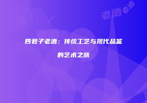 四君子老酒：传统工艺与现代品鉴的艺术之旅